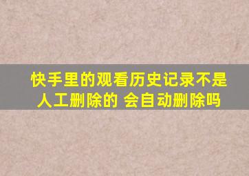 快手里的观看历史记录不是人工删除的 会自动删除吗